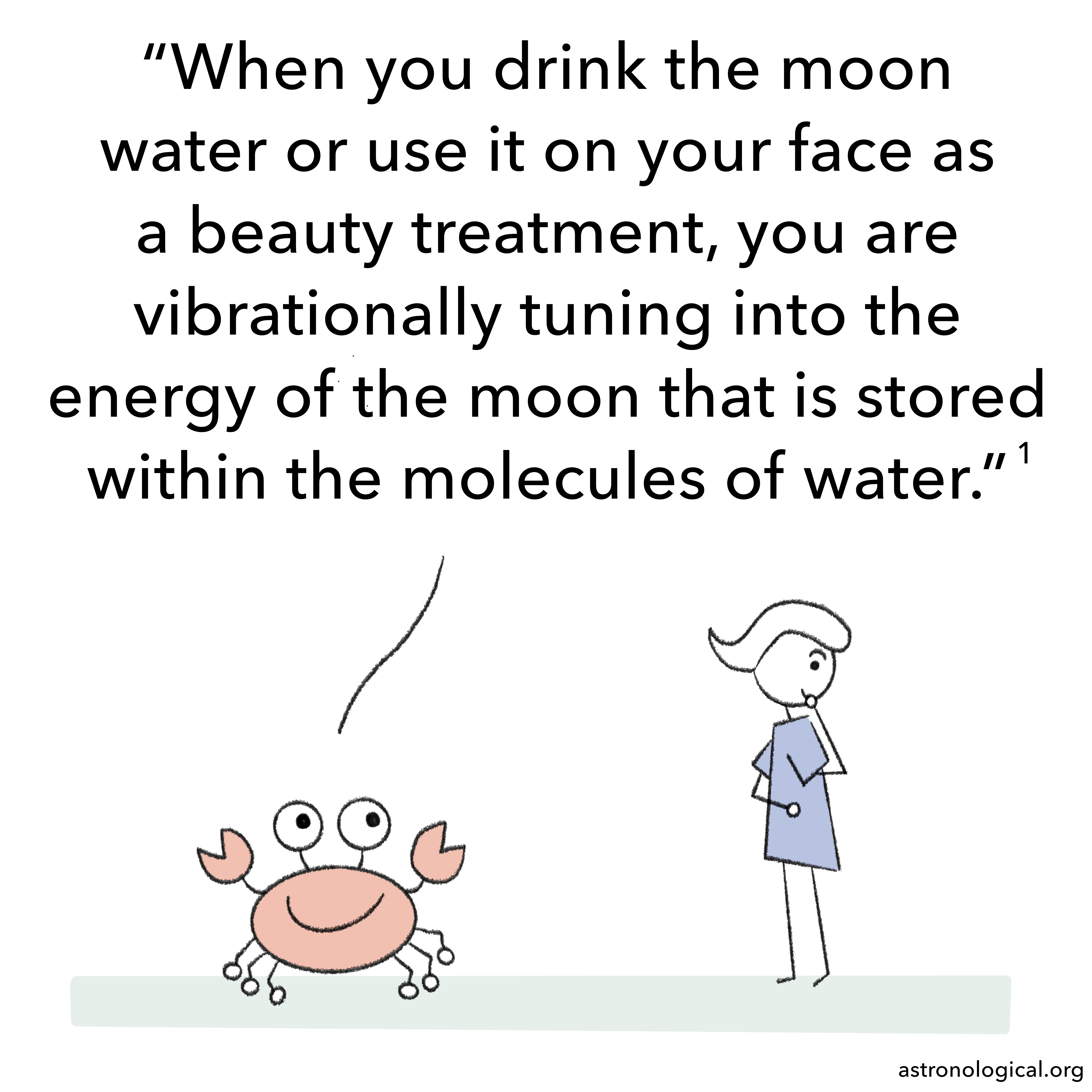 The crab continues: When you drink the moon water or use it on your face as a beauty treatment, you are vibrationally tuning into the energy of the moon that is stored within the molecules of water.The girl’s head is still turned and she is smirking with one hand over her mouth.