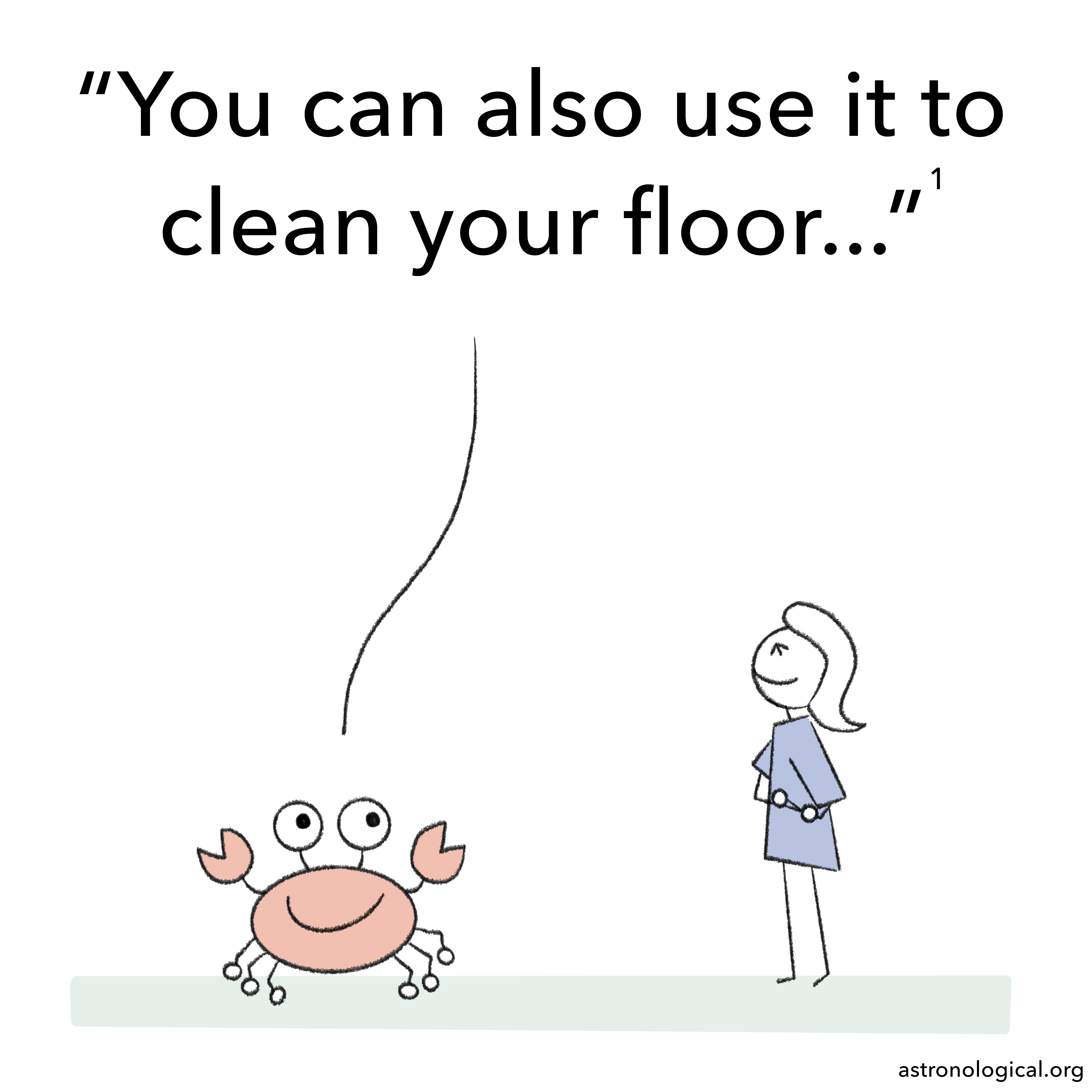 The crab continues: You can also use it to clean your floor. The girl’s head is thrown back, her eyes are closed and she is hugging her belly as she laughs.